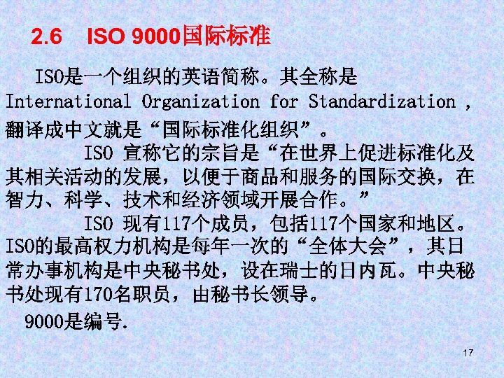 2. 6 ISO 9000国际标准 ISO是一个组织的英语简称。其全称是 International Organization for Standardization , 翻译成中文就是“国际标准化组织”。 ISO 宣称它的宗旨是“在世界上促进标准化及 其相关活动的发展，以便于商品和服务的国际交换，在