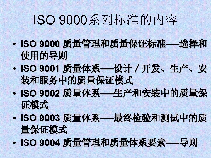 ISO 9000系列标准的内容 • ISO 9000 质量管理和质量保证标准──选择和 使用的导则 • ISO 9001 质量体系──设计／开发、生产、安 装和服务中的质量保证模式 • ISO