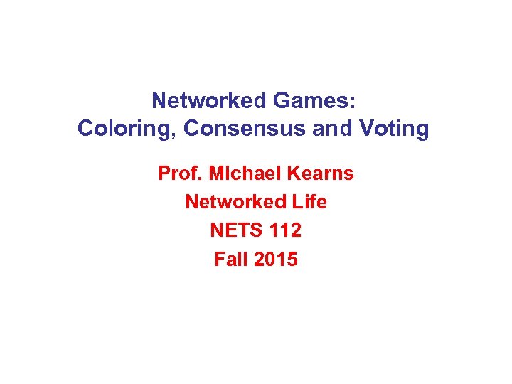 Networked Games: Coloring, Consensus and Voting Prof. Michael Kearns Networked Life NETS 112 Fall