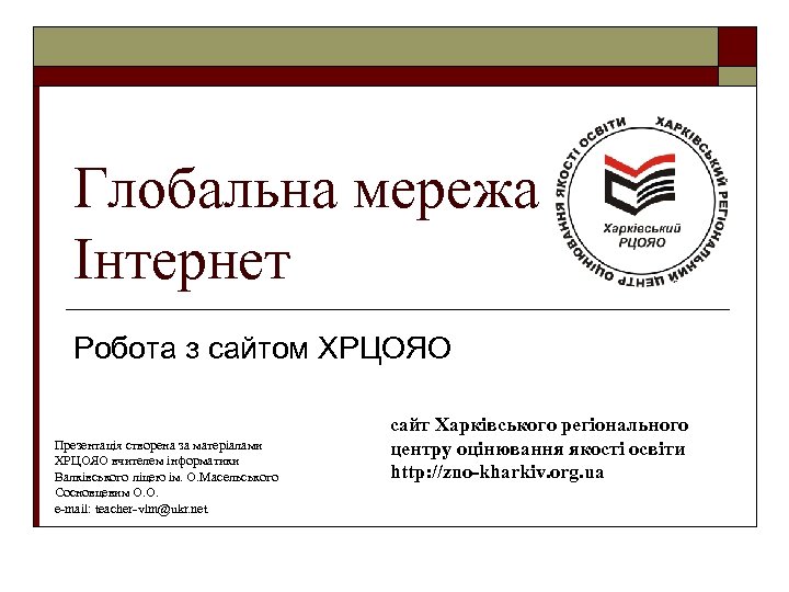 Глобальна мережа Інтернет Робота з сайтом ХРЦОЯО Презентація створена за матеріалами ХРЦОЯО вчителем інформатики