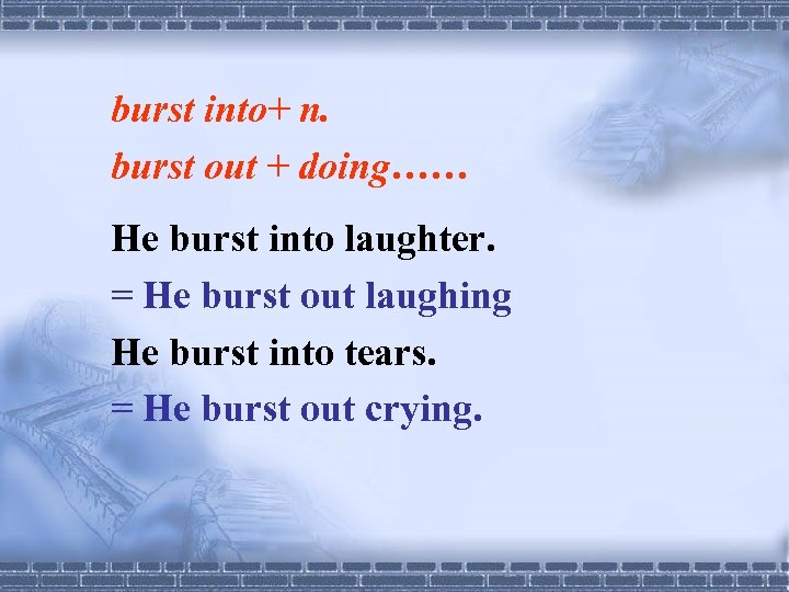 burst into+ n. burst out + doing…… He burst into laughter. = He burst