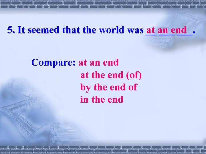 5. It seemed that the world was __ ___. at an end Compare: at