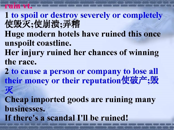 ruin vt. 1 to spoil or destroy severely or completely 使毁灭; 使崩溃; 弄糟 Huge
