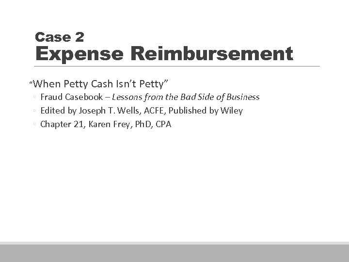 Case 2 Expense Reimbursement “When Petty Cash Isn’t Petty” ◦ Fraud Casebook – Lessons