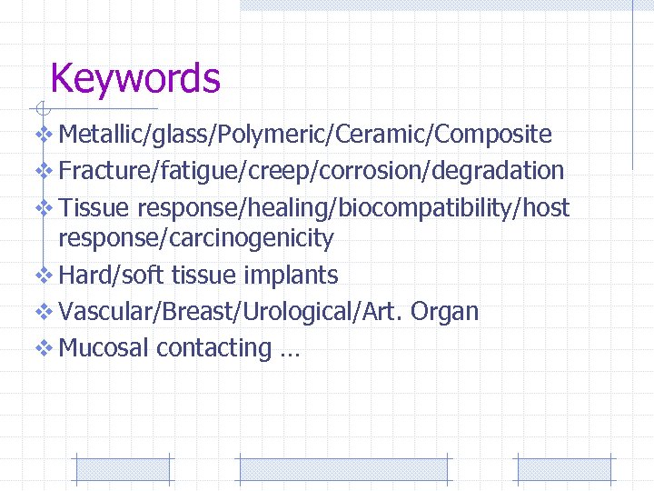 Keywords v Metallic/glass/Polymeric/Ceramic/Composite v Fracture/fatigue/creep/corrosion/degradation v Tissue response/healing/biocompatibility/host response/carcinogenicity v Hard/soft tissue implants v