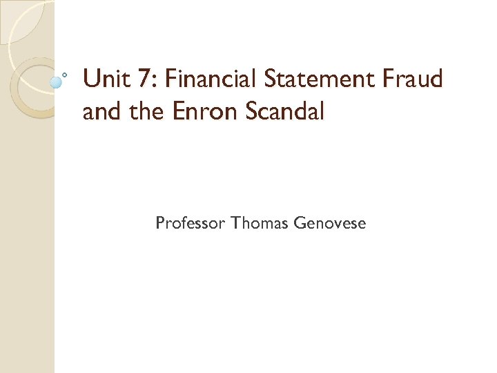 Unit 7: Financial Statement Fraud and the Enron Scandal Professor Thomas Genovese 