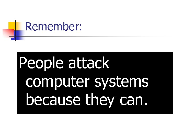 Remember: People attack computer systems because they can. 