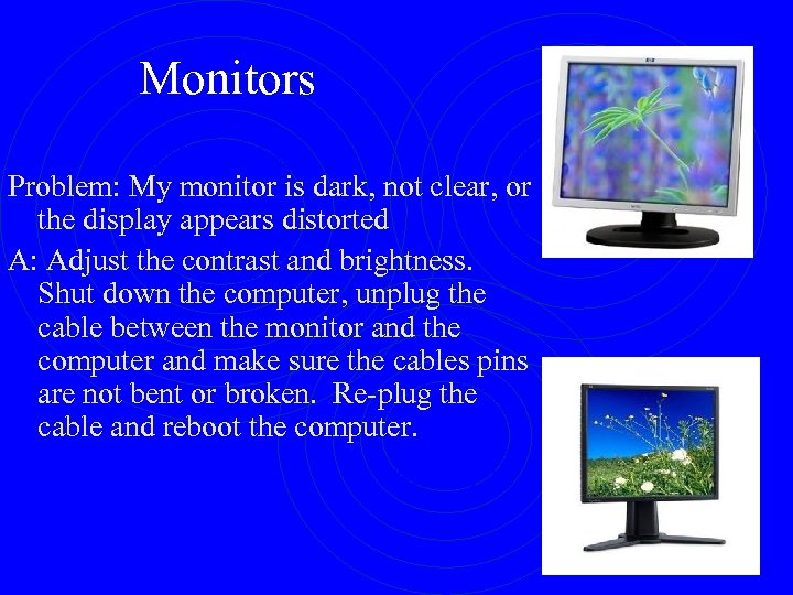 Monitors Problem: My monitor is dark, not clear, or the display appears distorted A: