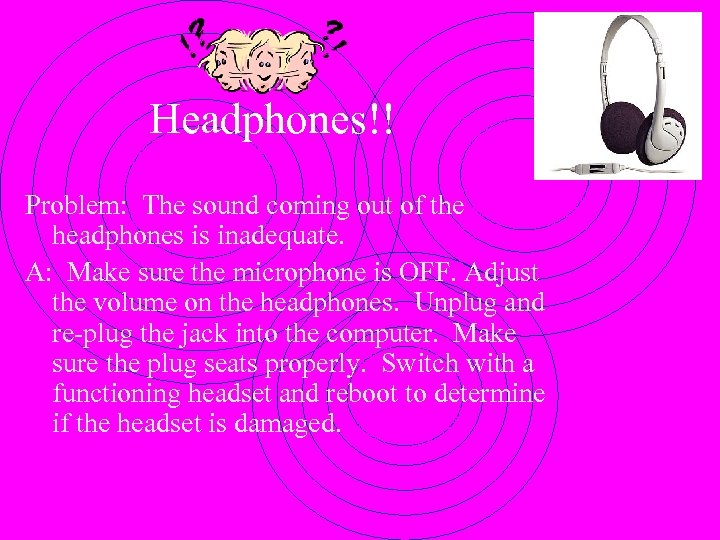 Headphones!! Problem: The sound coming out of the headphones is inadequate. A: Make sure