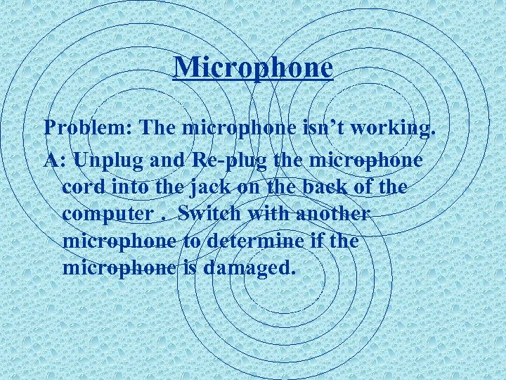 Microphone Problem: The microphone isn’t working. A: Unplug and Re-plug the microphone cord into