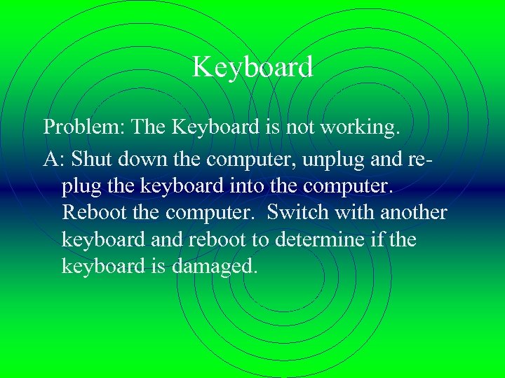 Keyboard Problem: The Keyboard is not working. A: Shut down the computer, unplug and