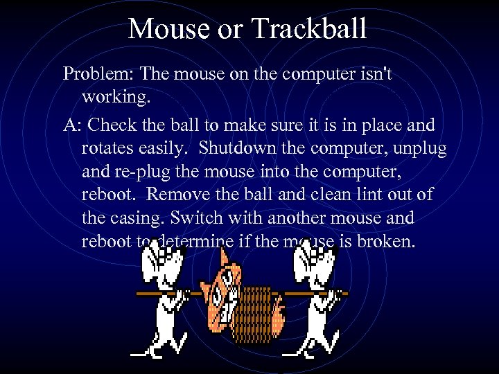 Mouse or Trackball Problem: The mouse on the computer isn't working. A: Check the