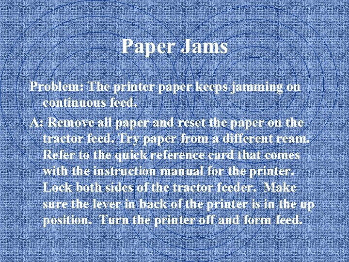 Paper Jams Problem: The printer paper keeps jamming on continuous feed. A: Remove all