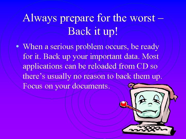 Always prepare for the worst – Back it up! • When a serious problem