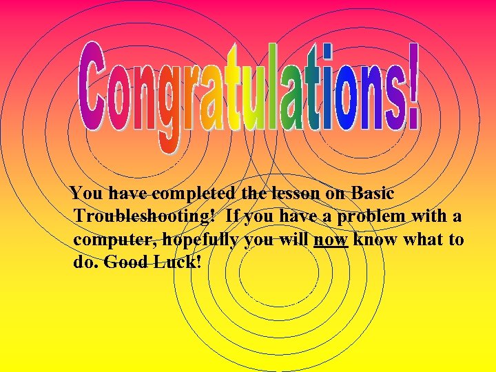 You have completed the lesson on Basic Troubleshooting! If you have a problem with