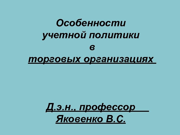 Особенности учетной политики в торговых организациях Д. э. н. , профессор Яковенко В. С.