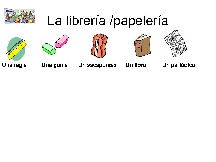 La librería /papelería Una regla Una goma Un sacapuntas Un libro Un periódico 