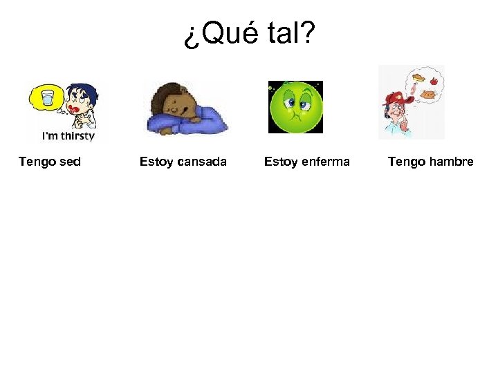 ¿Qué tal? Tengo sed Estoy cansada Estoy enferma Tengo hambre 