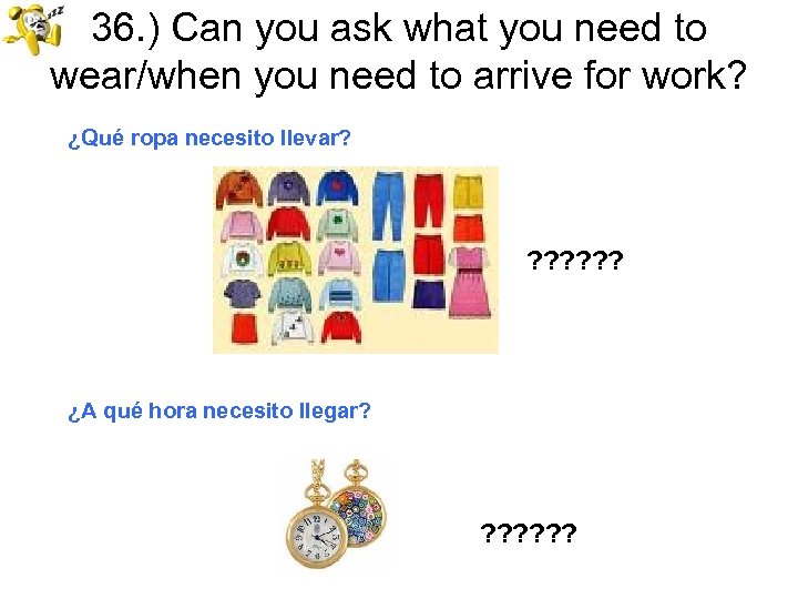 36. ) Can you ask what you need to wear/when you need to arrive