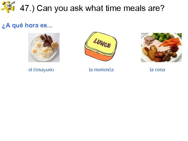 47. ) Can you ask what time meals are? ¿A qué hora es. .