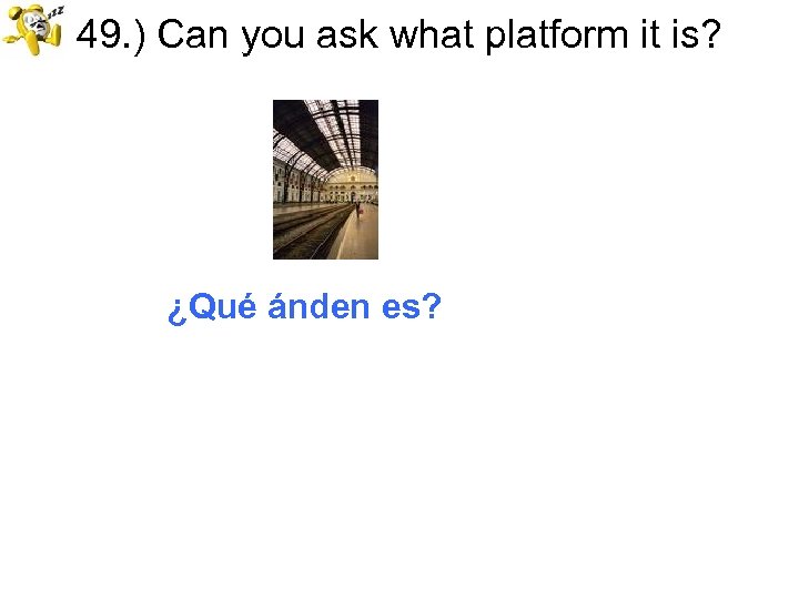 49. ) Can you ask what platform it is? ¿Qué ánden es? 