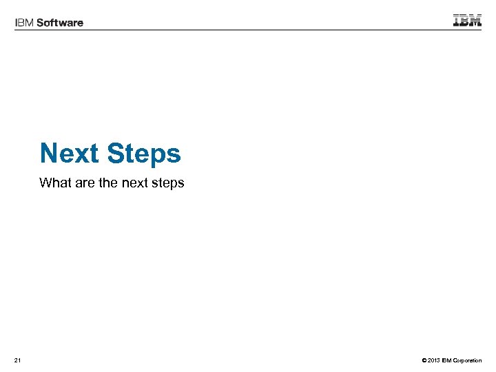 Next Steps What are the next steps 21 © 2013 IBM Corporation 
