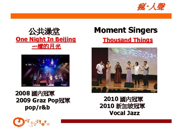 瘋‧人聲 公共澡堂 One Night In Beijing ㄧ樣的月光 2008 國內冠軍 2009 Graz Pop冠軍 pop/r&b Moment