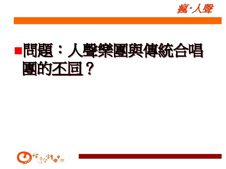 瘋‧人聲 n問題：人聲樂團與傳統合唱 團的不同？ 