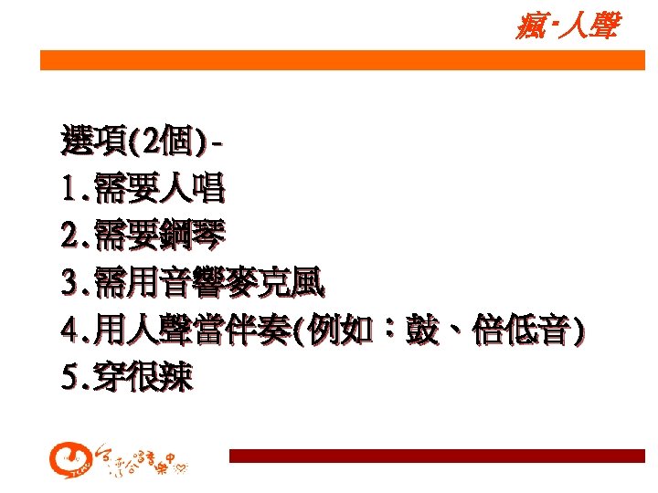瘋‧人聲 選項(2個)1. 需要人唱 2. 需要鋼琴 3. 需用音響麥克風 4. 用人聲當伴奏(例如：鼓、倍低音) 5. 穿很辣 