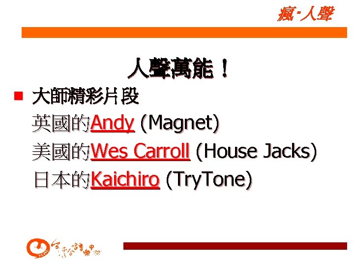 瘋‧人聲 人聲萬能！ n 大師精彩片段 英國的Andy (Magnet) 美國的Wes Carroll (House Jacks) 日本的Kaichiro (Try. Tone) 