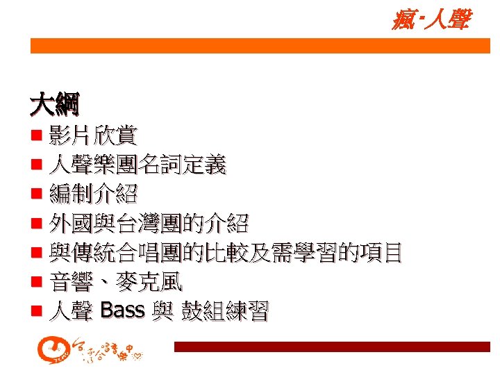 瘋‧人聲 大綱 n 影片欣賞 n 人聲樂團名詞定義 n 編制介紹 n 外國與台灣團的介紹 n 與傳統合唱團的比較及需學習的項目 n 音響、麥克風