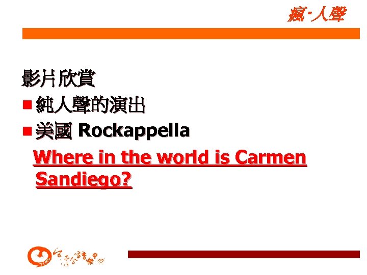 瘋‧人聲 影片欣賞 n 純人聲的演出 n 美國 Rockappella Where in the world is Carmen Sandiego?