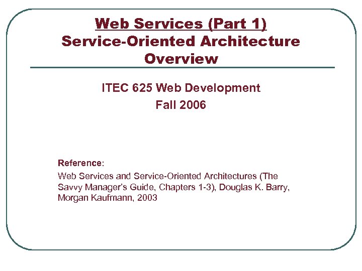 Web Services (Part 1) Service-Oriented Architecture Overview ITEC 625 Web Development Fall 2006 Reference: