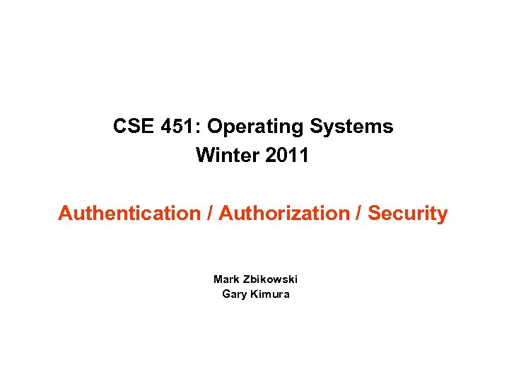 CSE 451: Operating Systems Winter 2011 Authentication / Authorization / Security Mark Zbikowski Gary