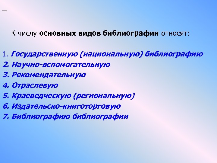  К числу основных видов библиографии относят: 1. Государственную (национальную) библиографию 2. Научно-вспомогательную 3.