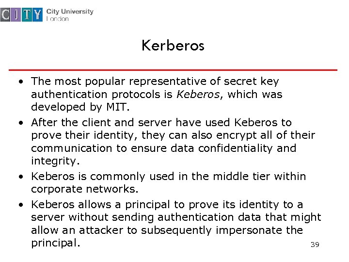 Kerberos • The most popular representative of secret key authentication protocols is Keberos, which