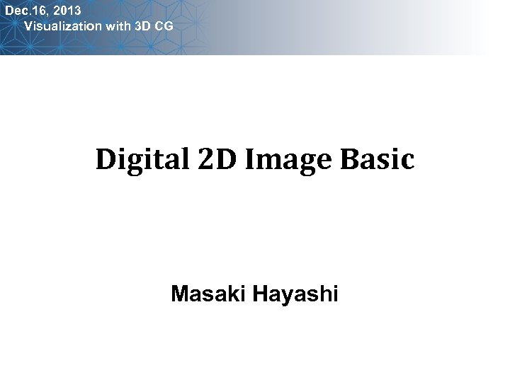 Dec. 16, 2013 Visualization with 3 D CG Digital 2 D Image Basic Masaki