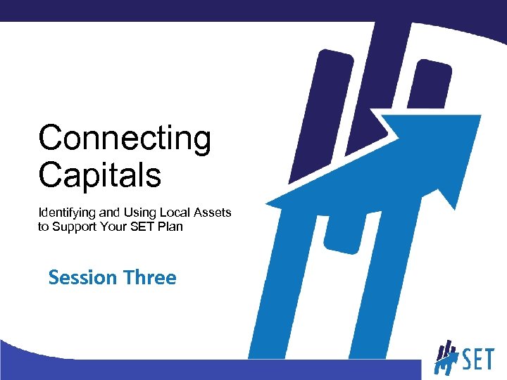 Connecting Capitals Identifying and Using Local Assets to Support Your SET Plan Session Three