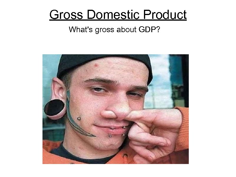 Gross Domestic Product What's gross about GDP? 