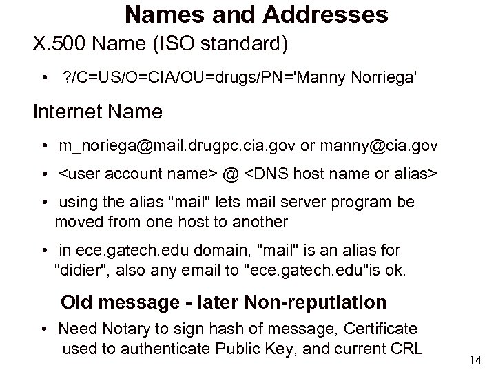 Names and Addresses X. 500 Name (ISO standard) • ? /C=US/O=CIA/OU=drugs/PN='Manny Norriega' Internet Name
