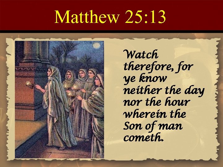 Matthew 25: 13 Watch therefore, for ye know neither the day nor the hour