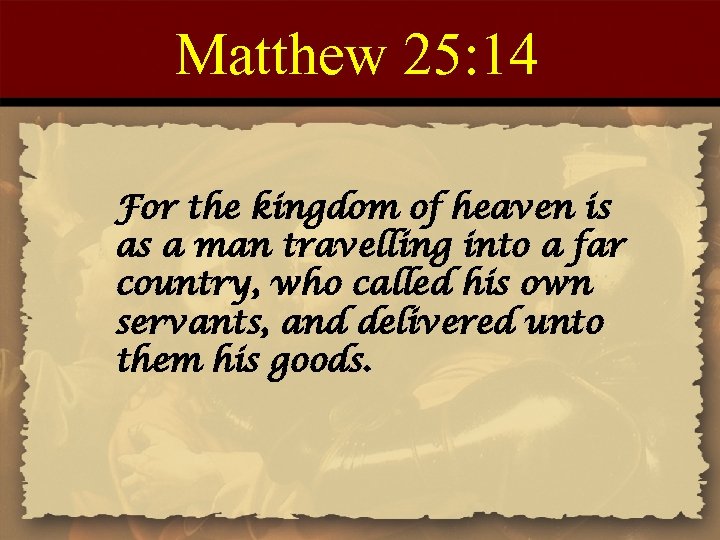 Matthew 25: 14 For the kingdom of heaven is as a man travelling into