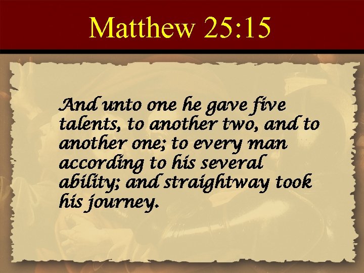 Matthew 25: 15 And unto one he gave five talents, to another two, and