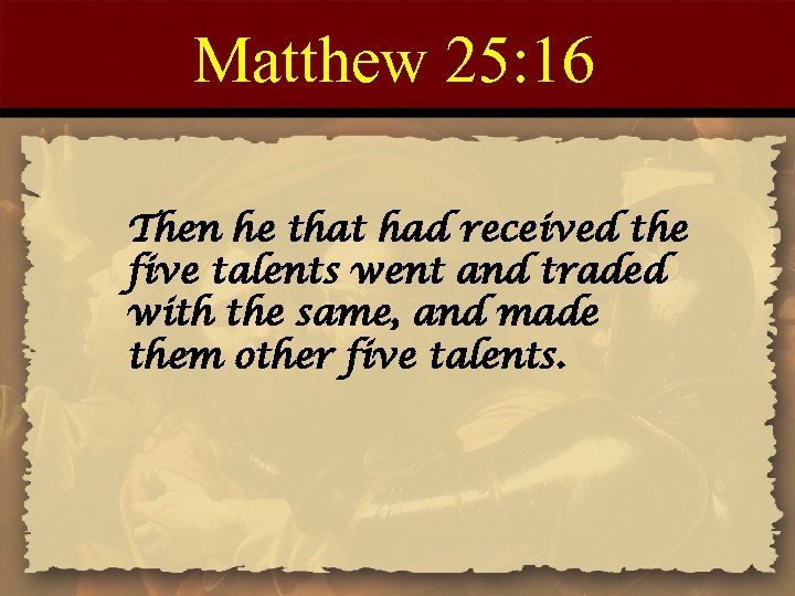Matthew 25: 16 Then he that had received the five talents went and traded