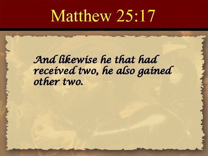 Matthew 25: 17 And likewise he that had received two, he also gained other