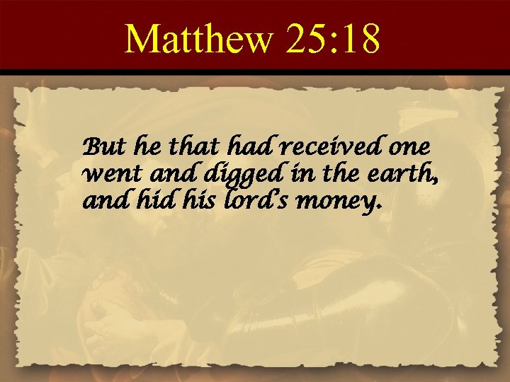 Matthew 25: 18 But he that had received one went and digged in the
