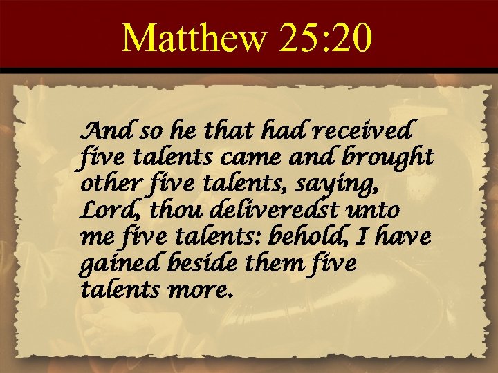 Matthew 25: 20 And so he that had received five talents came and brought