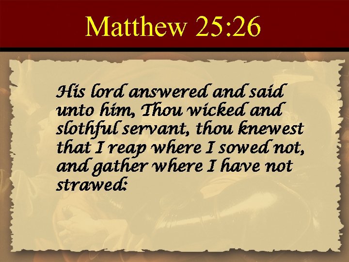 Matthew 25: 26 His lord answered and said unto him, Thou wicked and slothful
