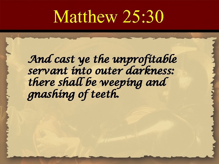 Matthew 25: 30 And cast ye the unprofitable servant into outer darkness: there shall