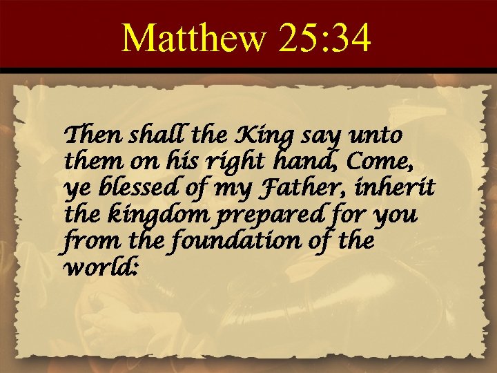 Matthew 25: 34 Then shall the King say unto them on his right hand,